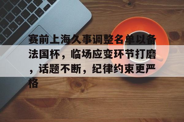 开云线上官网-赛前上海久事调整名单以备法国杯，临场应变环节打磨，话题不断，纪律约束更严格的简单介绍-开云线上官网
